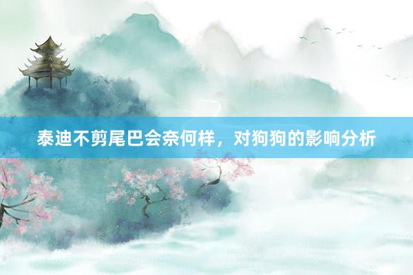 泰迪不剪尾巴会奈何样，对狗狗的影响分析