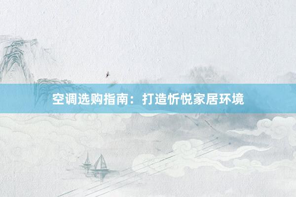 空调选购指南：打造忻悦家居环境