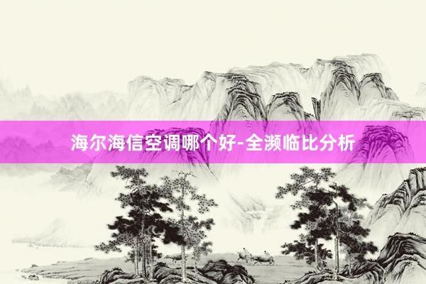 海尔海信空调哪个好-全濒临比分析