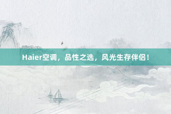 Haier空调，品性之选，风光生存伴侣！