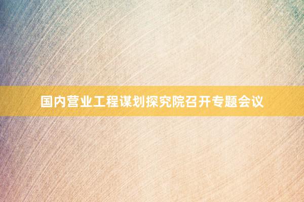 国内营业工程谋划探究院召开专题会议