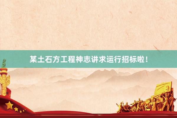 某土石方工程神志讲求运行招标啦！
