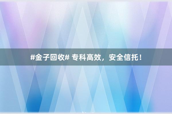 #金子回收# 专科高效，安全信托！