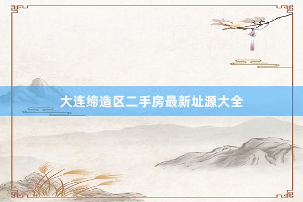 大连缔造区二手房最新址源大全