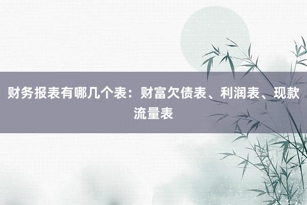 财务报表有哪几个表：财富欠债表、利润表、现款流量表