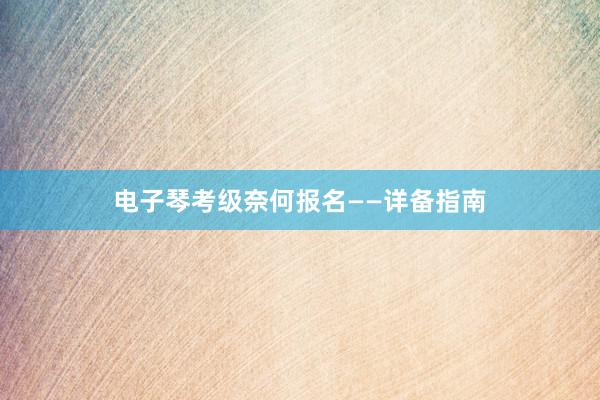 电子琴考级奈何报名——详备指南