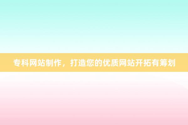 专科网站制作，打造您的优质网站开拓有筹划