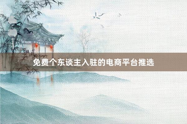 免费个东谈主入驻的电商平台推选