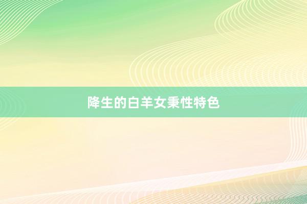 降生的白羊女秉性特色