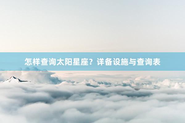 怎样查询太阳星座？详备设施与查询表