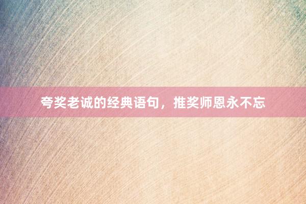 夸奖老诚的经典语句，推奖师恩永不忘