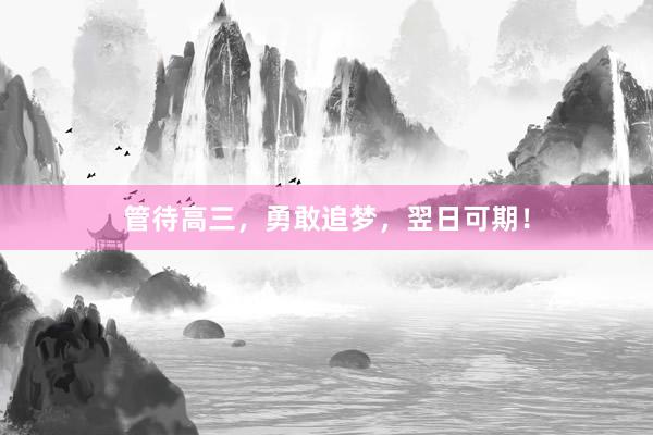 管待高三，勇敢追梦，翌日可期！