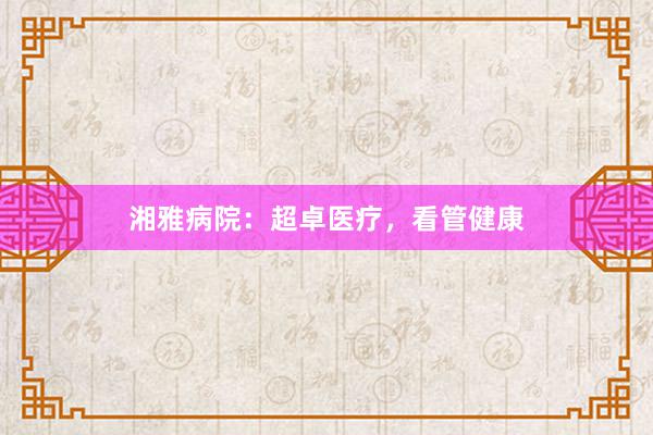 湘雅病院：超卓医疗，看管健康