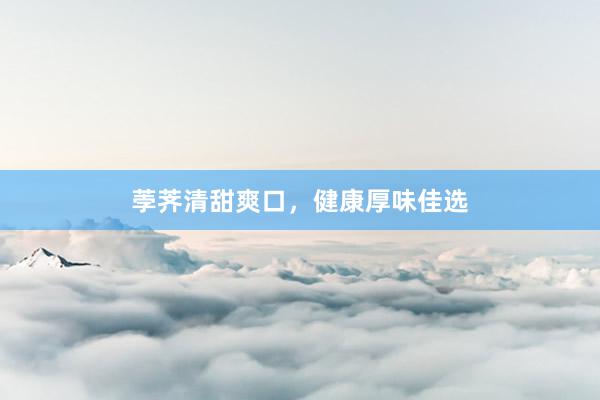 荸荠清甜爽口，健康厚味佳选