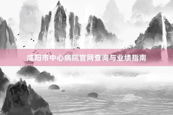 咸阳市中心病院官网查询与业绩指南