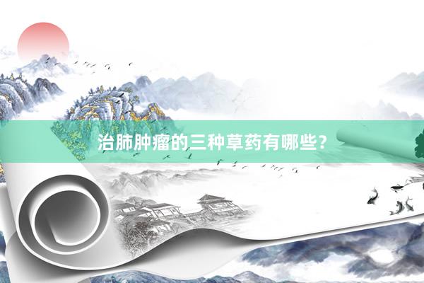 治肺肿瘤的三种草药有哪些？